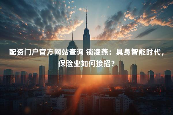 配资门户官方网站查询 锁凌燕：具身智能时代，保险业如何接招？