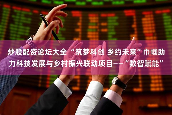 炒股配资论坛大全 “筑梦科创 乡约未来”巾帼助力科技发展与乡村振兴联动项目——“数智赋能”