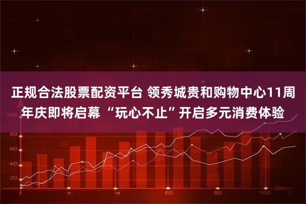 正规合法股票配资平台 领秀城贵和购物中心11周年庆即将启幕 “玩心不止”开启多元消费体验