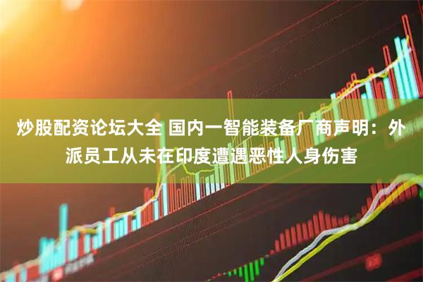 炒股配资论坛大全 国内一智能装备厂商声明：外派员工从未在印度遭遇恶性人身伤害