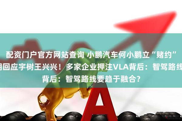 配资门户官方网站查询 小鹏汽车何小鹏立“赌约”，理想朗咸朋回应宇树王兴兴！多家企业押注VLA背后：智驾路线要趋于融合？