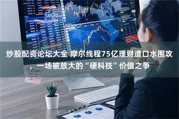 炒股配资论坛大全 摩尔线程75亿理财遭口水围攻，一场被放大的“硬科技”价值之争