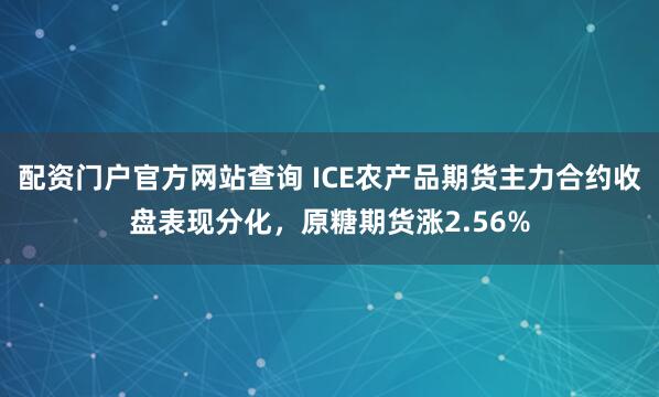 配资门户官方网站查询 ICE农产品期货主力合约收盘表现分化，原糖期货涨2.56%