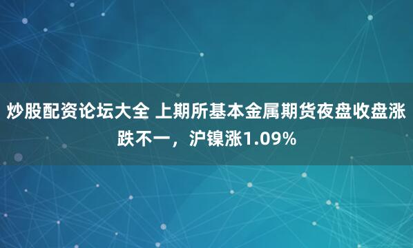 炒股配资论坛大全 上期所基本金属期货夜盘收盘涨跌不一，沪镍涨1.09%