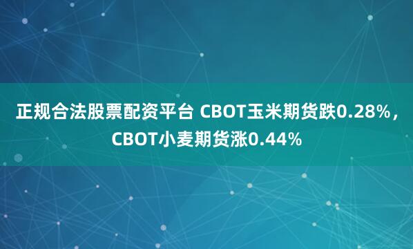 正规合法股票配资平台 CBOT玉米期货跌0.28%,CBOT小麦期货涨0.44%