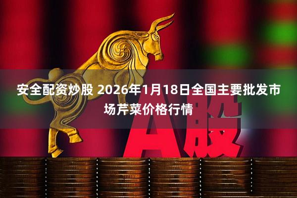 安全配资炒股 2026年1月18日全国主要批发市场芹菜价格行情