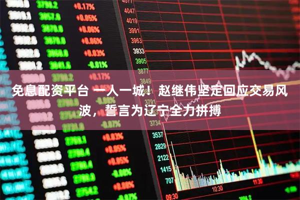 免息配资平台 一人一城！赵继伟坚定回应交易风波，誓言为辽宁全力拼搏