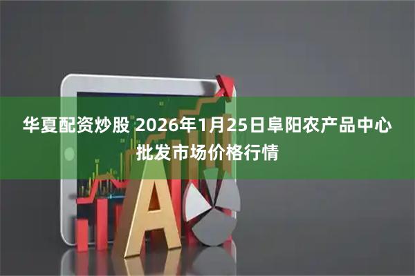 华夏配资炒股 2026年1月25日阜阳农产品中心批发市场价格行情