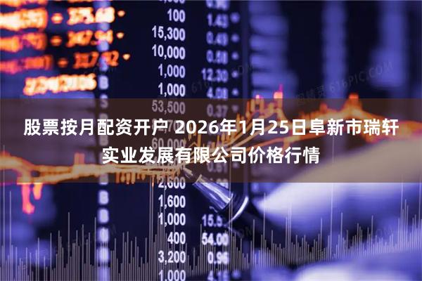 股票按月配资开户 2026年1月25日阜新市瑞轩实业发展有限公司价格行情