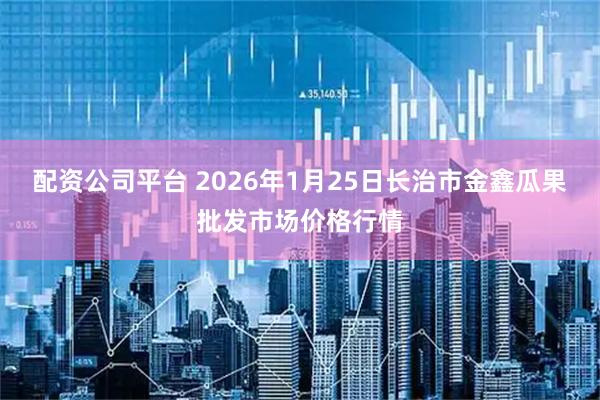 配资公司平台 2026年1月25日长治市金鑫瓜果批发市场价格行情