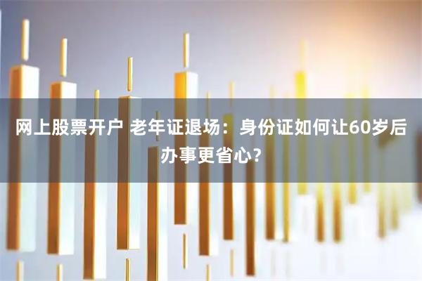 网上股票开户 老年证退场：身份证如何让60岁后办事更省心？