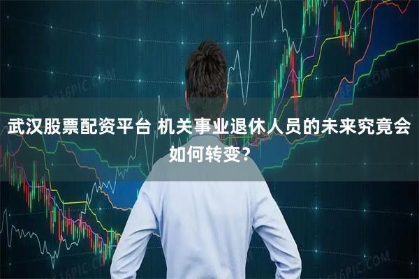 武汉股票配资平台 机关事业退休人员的未来究竟会如何转变？