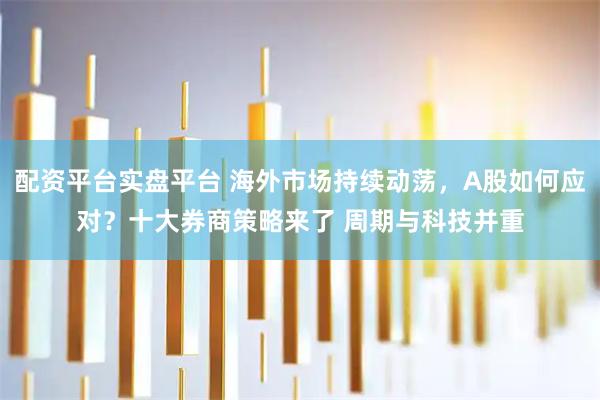 配资平台实盘平台 海外市场持续动荡，A股如何应对？十大券商策略来了 周期与科技并重