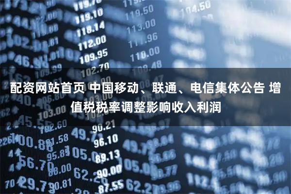 配资网站首页 中国移动、联通、电信集体公告 增值税税率调整影响收入利润