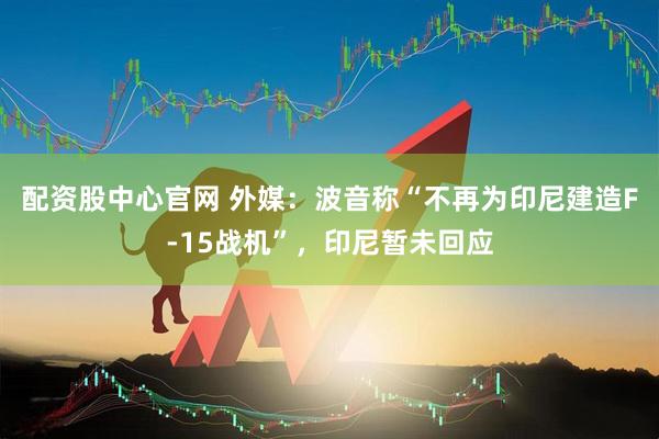 配资股中心官网 外媒：波音称“不再为印尼建造F-15战机”，印尼暂未回应