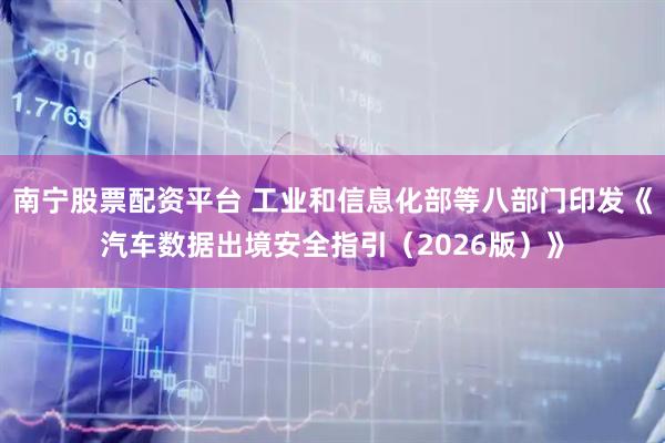 南宁股票配资平台 工业和信息化部等八部门印发《汽车数据出境安全指引（2026版）》