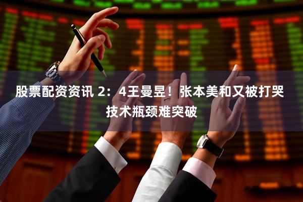 股票配资资讯 2：4王曼昱！张本美和又被打哭 技术瓶颈难突破