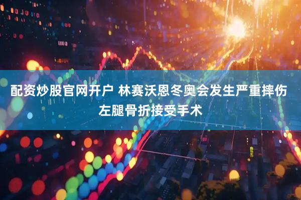 配资炒股官网开户 林赛沃恩冬奥会发生严重摔伤 左腿骨折接受手术