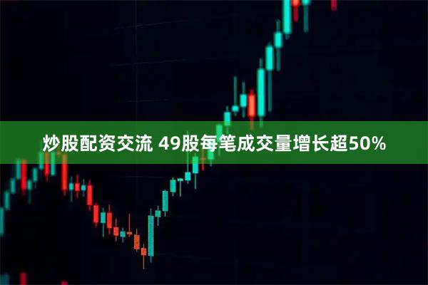 炒股配资交流 49股每笔成交量增长超50%