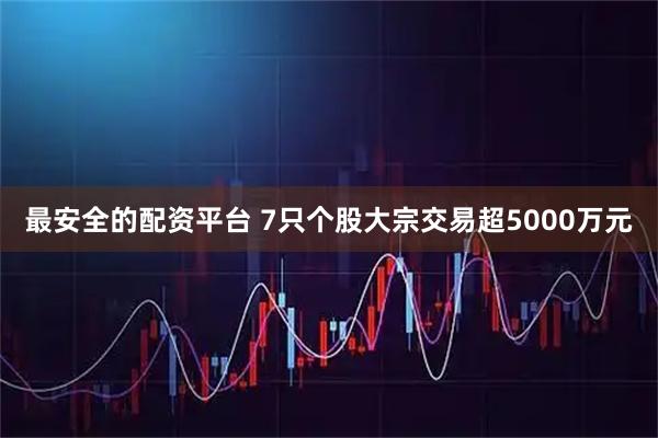 最安全的配资平台 7只个股大宗交易超5000万元
