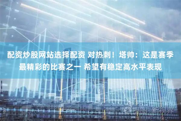 配资炒股网站选择配资 对热刺!塔帅:这是赛季最精彩的比赛之一 希望有稳定高水平表现