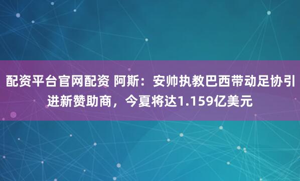 配资平台官网配资 阿斯：安帅执教巴西带动足协引进新赞助商，今夏将达1.159亿美元