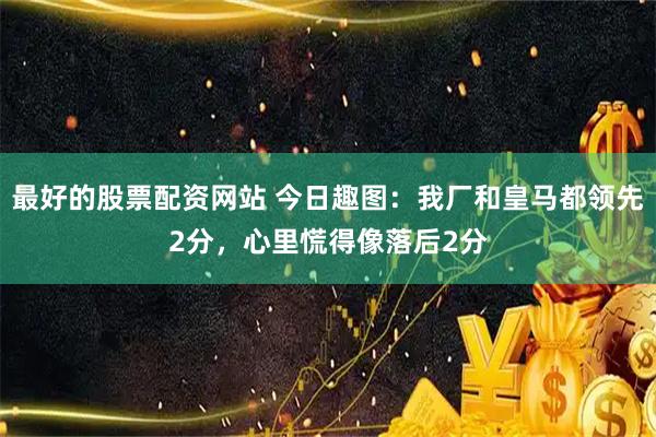 最好的股票配资网站 今日趣图：我厂和皇马都领先2分，心里慌得像落后2分