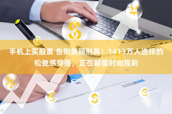 手机上买股票 告别美丽刑具！1413万人选择的松弛感穿搭，正在颠覆时尚规则