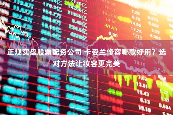 正规实盘股票配资公司 卡姿兰修容哪款好用？选对方法让妆容更完美