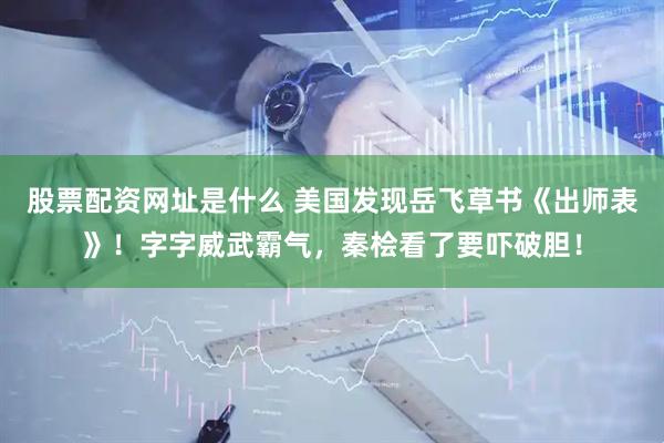 股票配资网址是什么 美国发现岳飞草书《出师表》！字字威武霸气，秦桧看了要吓破胆！