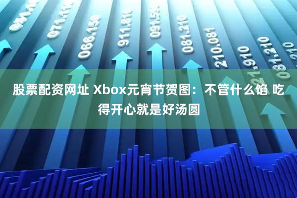 股票配资网址 Xbox元宵节贺图：不管什么馅 吃得开心就是好汤圆