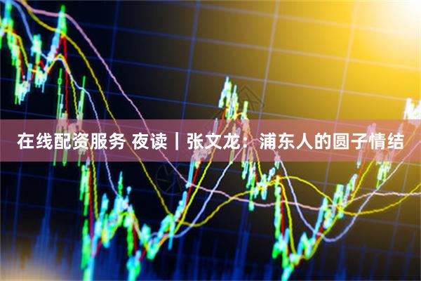 在线配资服务 夜读｜张文龙：浦东人的圆子情结