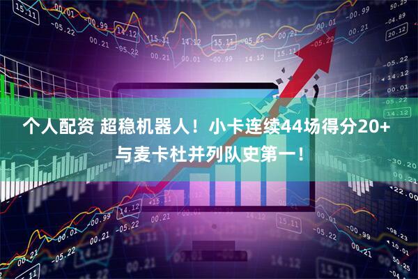 个人配资 超稳机器人！小卡连续44场得分20+ 与麦卡杜并列队史第一！