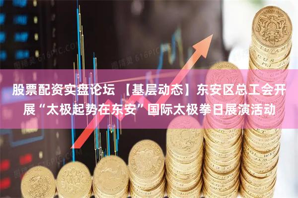 股票配资实盘论坛 【基层动态】东安区总工会开展“太极起势在东安”国际太极拳日展演活动