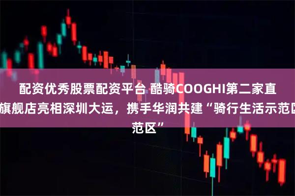 配资优秀股票配资平台 酷骑COOGHI第二家直营旗舰店亮相深圳大运,携手华润共建“骑行生活示范区”