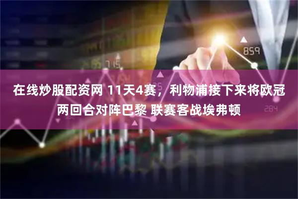 在线炒股配资网 11天4赛，利物浦接下来将欧冠两回合对阵巴黎 联赛客战埃弗顿
