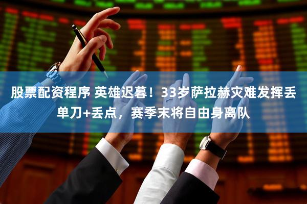 股票配资程序 英雄迟暮！33岁萨拉赫灾难发挥丢单刀+丢点，赛季末将自由身离队