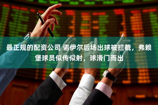 最正规的配资公司 诺伊尔后场出球被拦截，弗赖堡球员似传似射，球滑门而出