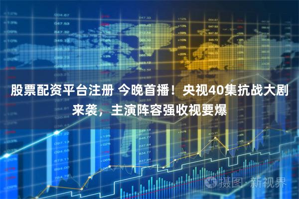 股票配资平台注册 今晚首播！央视40集抗战大剧来袭，主演阵容强收视要爆