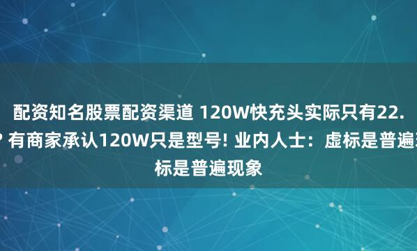 配资知名股票配资渠道 120W快充头实际只有22.5W? 有商家承认120W只是型号! 业内人士：虚标是普遍现象