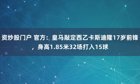 资炒股门户 官方：皇马敲定西乙卡斯迪隆17岁前锋，身高1.85米32场打入15球
