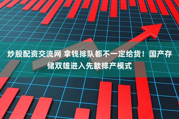 炒股配资交流网 拿钱排队都不一定给货！国产存储双雄进入先款排产模式