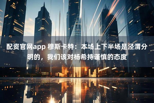 配资官网app 穆斯卡特：本场上下半场是泾渭分明的，我们该对杨希持谨慎的态度
