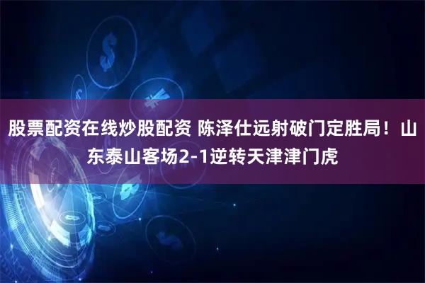 股票配资在线炒股配资 陈泽仕远射破门定胜局！山东泰山客场2-1逆转天津津门虎