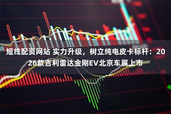 短线配资网站 实力升级，树立纯电皮卡标杆：2026款吉利雷达金刚EV北京车展上市