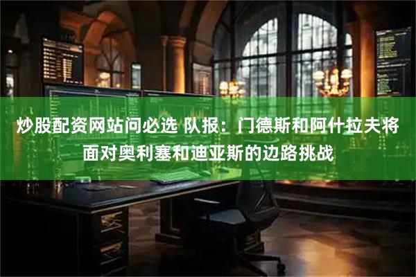 炒股配资网站问必选 队报：门德斯和阿什拉夫将面对奥利塞和迪亚斯的边路挑战
