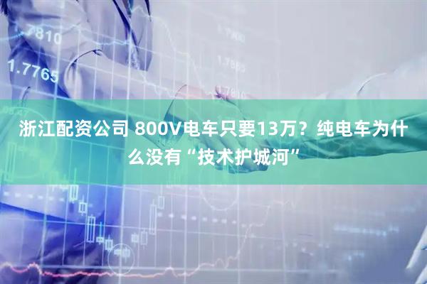 浙江配资公司 800V电车只要13万？纯电车为什么没有“技术护城河”