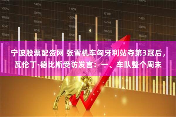 宁波股票配资网 张雪机车匈牙利站夺第3冠后，瓦伦丁·德比斯受访发言：一、车队整个周末