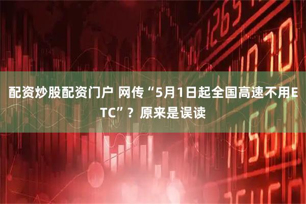 配资炒股配资门户 网传“5月1日起全国高速不用ETC”？原来是误读