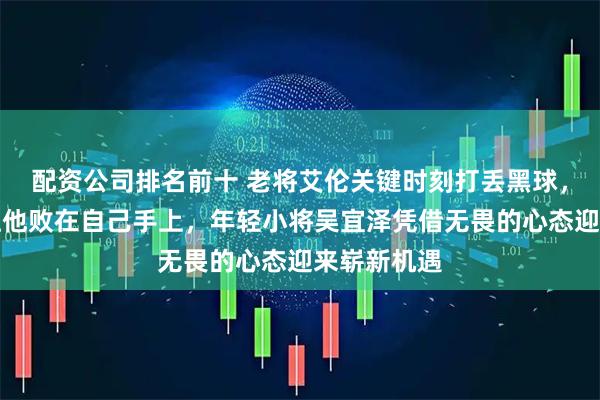 配资公司排名前十 老将艾伦关键时刻打丢黑球，心态崩溃让他败在自己手上，年轻小将吴宜泽凭借无畏的心态迎来崭新机遇